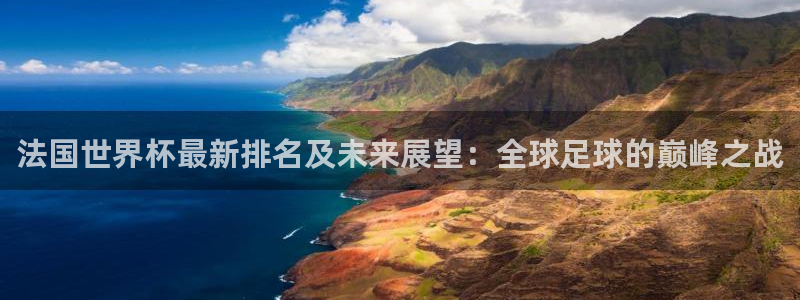 亚洲杯比赛直播:法国世界杯最新排名及未来展望:全球足球的巅峰之战